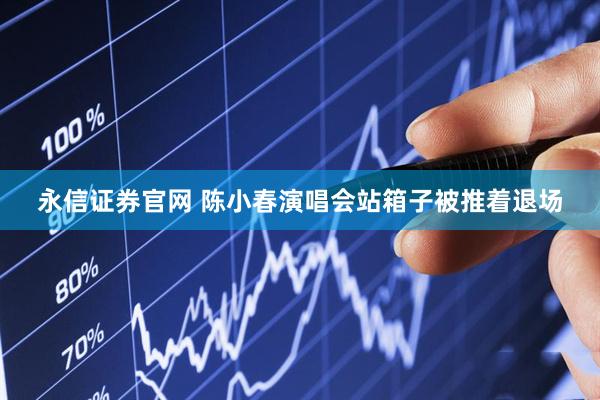 永信证券官网 陈小春演唱会站箱子被推着退场
